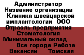 Администратор › Название организации ­ Клиника швейцарской имплантологии, ООО › Отрасль предприятия ­ Стоматология › Минимальный оклад ­ 30 000 - Все города Работа » Вакансии   . Томская обл.,Кедровый г.